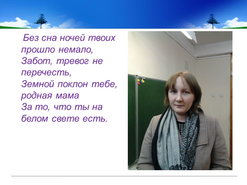Без сна ночей твоих прошло немало, Забот, тревог не перечесть, Земной поклон тебе, родная